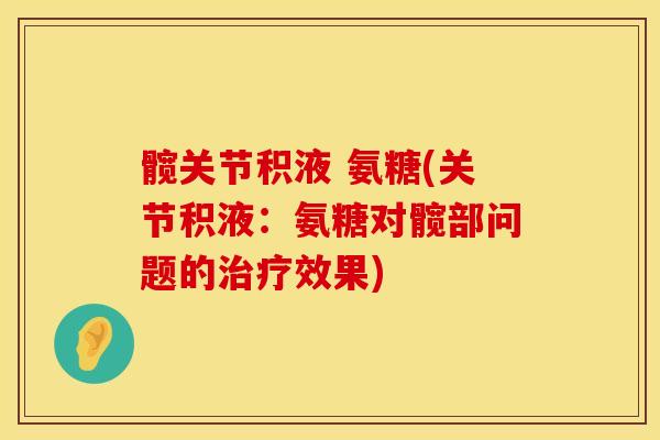 髋关节积液 氨糖(关节积液：氨糖对髋部问题的治疗效果)
