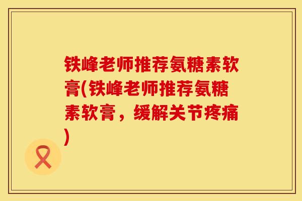 铁峰老师推荐氨糖素软膏(铁峰老师推荐氨糖素软膏，缓解关节疼痛)