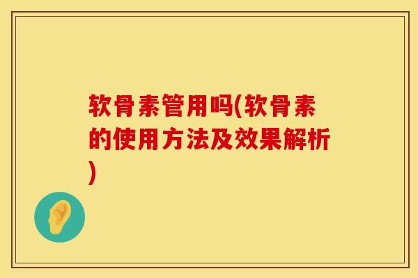 软骨素管用吗(软骨素的使用方法及效果解析)
