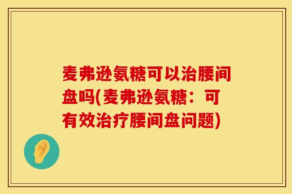麦弗逊氨糖可以治腰间盘吗(麦弗逊氨糖：可有效治疗腰间盘问题)