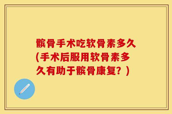 髌骨手术吃软骨素多久(手术后服用软骨素多久有助于髌骨康复？)
