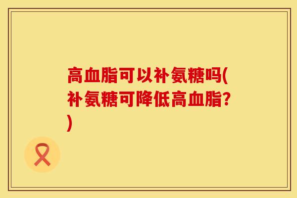 高血脂可以补氨糖吗(补氨糖可降低高血脂？)