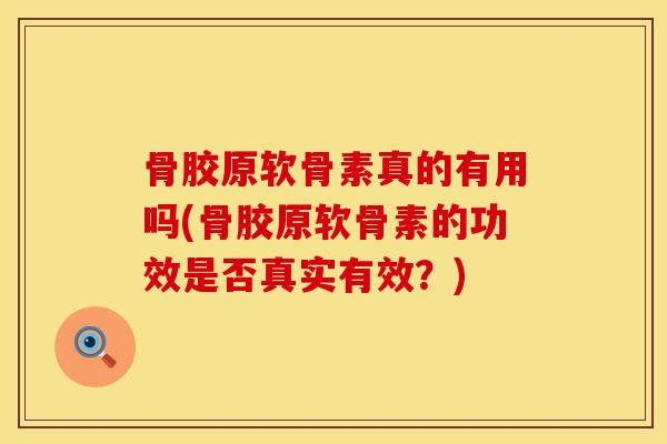 骨胶原软骨素真的有用吗(骨胶原软骨素的功效是否真实有效？)