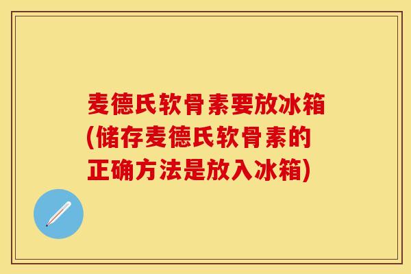 麦德氏软骨素要放冰箱(储存麦德氏软骨素的正确方法是放入冰箱)