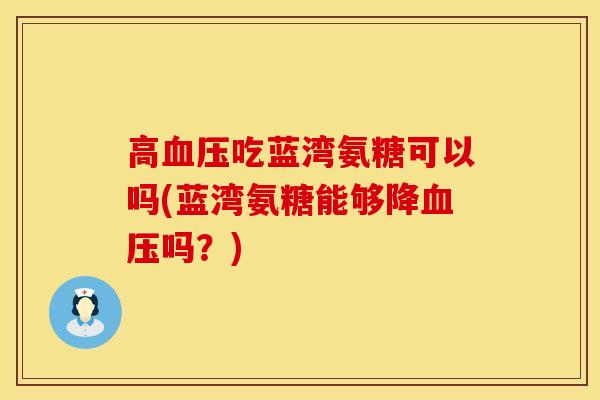 高血压吃蓝湾氨糖可以吗(蓝湾氨糖能够降血压吗？)