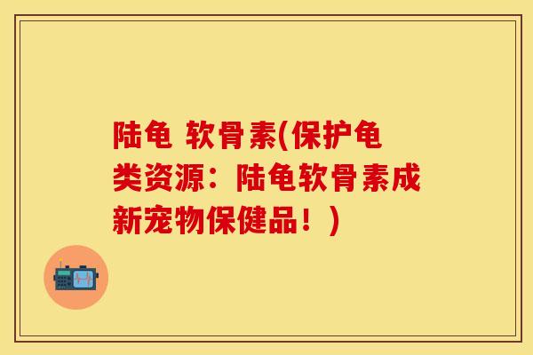 陆龟 软骨素(保护龟类资源:陆龟软骨素成新宠物保健品!)