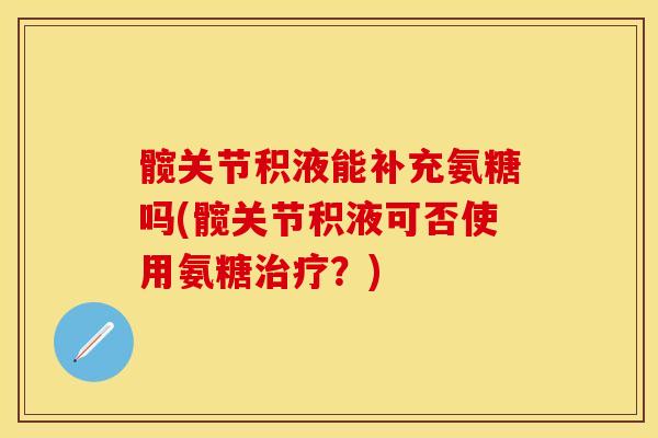 髋关节积液能补充氨糖吗(髋关节积液可否使用氨糖治疗？)
