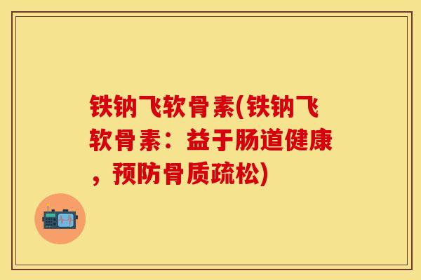 铁钠飞软骨素(铁钠飞软骨素：益于肠道健康，预防骨质疏松)