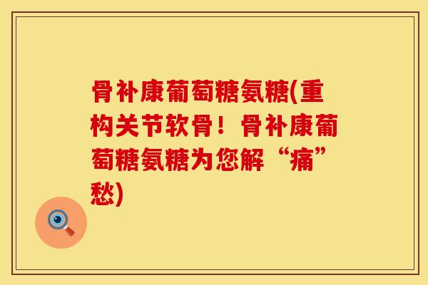 骨补康葡萄糖氨糖(重构关节软骨!骨补康葡萄糖氨糖为您解“痛”愁) 骨补康葡萄糖氨糖(重构关节软骨!骨补康葡萄糖氨糖为您解“痛”愁)
