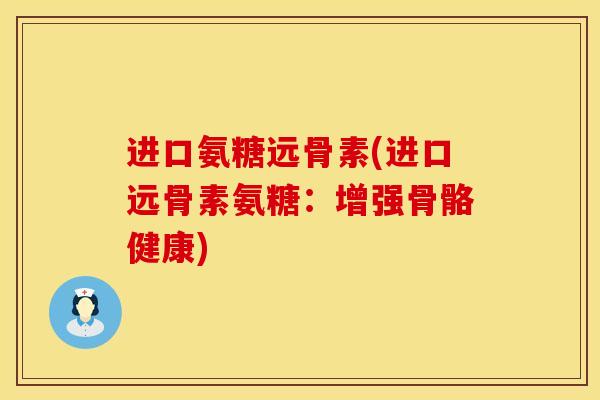 进口氨糖远骨素(进口远骨素氨糖：增强骨骼健康)