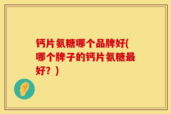 钙片氨糖哪个品牌好(哪个牌子的钙片氨糖最好？)