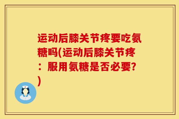 运动后膝关节疼要吃氨糖吗(运动后膝关节疼：服用氨糖是否必要？)