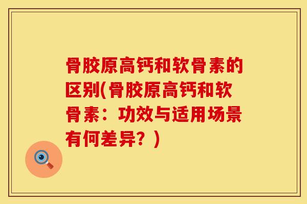骨胶原高钙和软骨素的区别(骨胶原高钙和软骨素：功效与适用场景有何差异？)