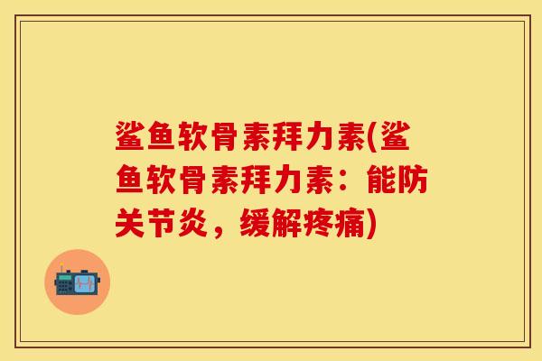 鲨鱼软骨素拜力素(鲨鱼软骨素拜力素：能防关节炎，缓解疼痛)