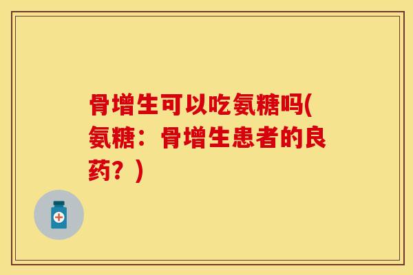 骨增生可以吃氨糖吗(氨糖：骨增生患者的良药？)