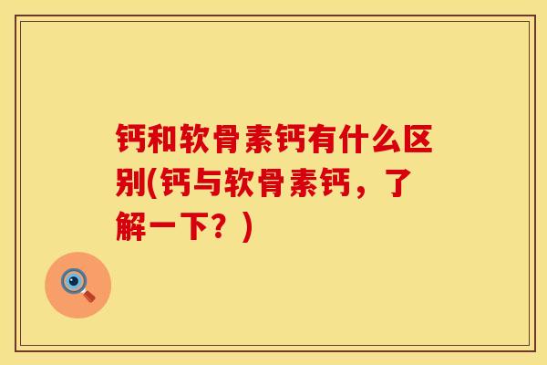 钙和软骨素钙有什么区别(钙与软骨素钙,了解一下?) 钙和软骨素钙有什么区别(钙与软骨素钙,了解一下?)