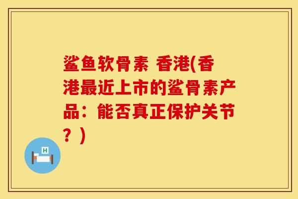 鲨鱼软骨素 香港(香港最近上市的鲨骨素产品：能否真正保护关节？)
