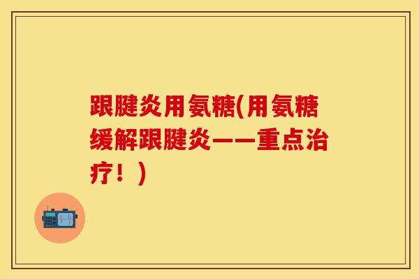 跟腱炎用氨糖(用氨糖缓解跟腱炎——重点治疗！)