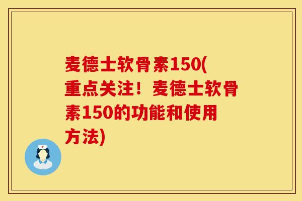 麦德士软骨素150(重点关注！麦德士软骨素150的功能和使用方法)