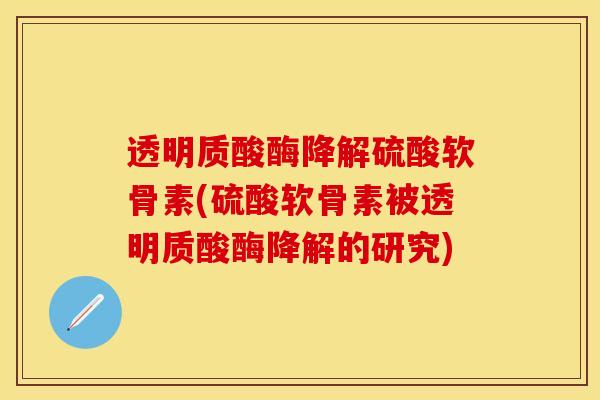 透明质酸酶降解硫酸软骨素(硫酸软骨素被透明质酸酶降解的研究)
