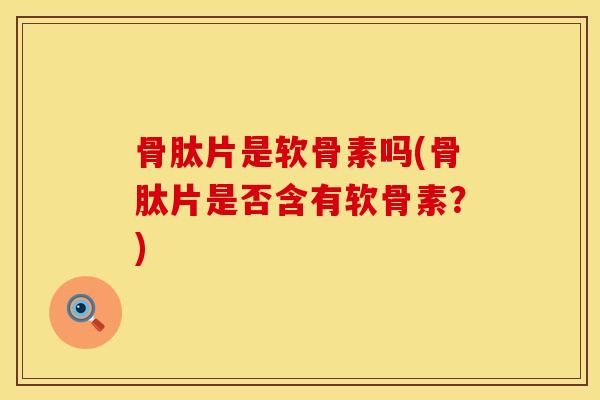 骨肽片是软骨素吗(骨肽片是否含有软骨素？)