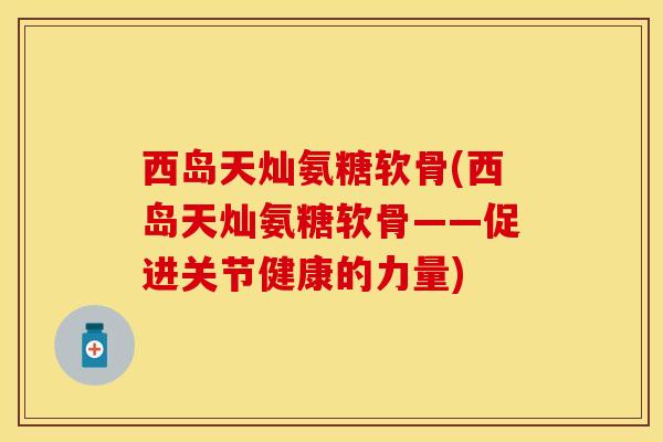 西岛天灿氨糖软骨(西岛天灿氨糖软骨——促进关节健康的力量) 西岛天灿氨糖软骨(西岛天灿氨糖软骨——促进关节健康的力量)
