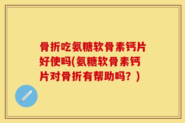 骨折吃氨糖软骨素钙片好使吗(氨糖软骨素钙片对骨折有帮助吗？)
