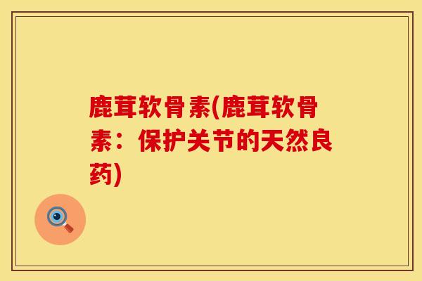 鹿茸软骨素(鹿茸软骨素:保护关节的天然良药)