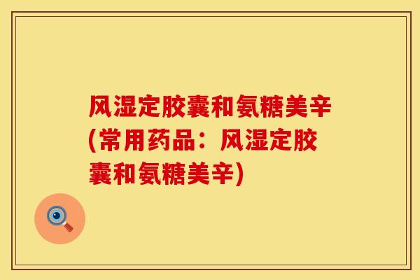 定胶囊和氨糖美辛(常用药品:定胶囊和氨糖美辛) 定胶囊和氨糖美辛(常用药品:定胶囊和氨糖美辛)