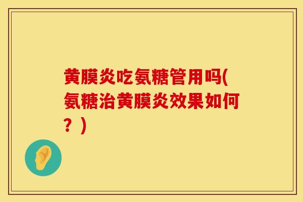 黄膜炎吃氨糖管用吗(氨糖治黄膜炎效果如何？)