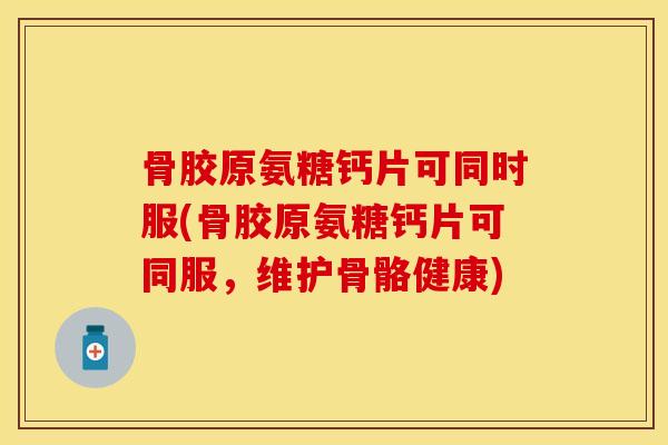 骨胶原氨糖钙片可同时服(骨胶原氨糖钙片可同服，维护骨骼健康)