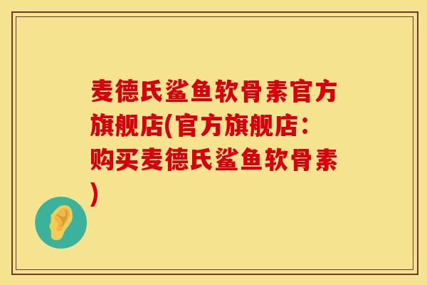 麦德氏鲨鱼软骨素官方旗舰店(官方旗舰店：购买麦德氏鲨鱼软骨素)