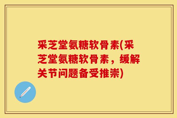 采芝堂氨糖软骨素(采芝堂氨糖软骨素,缓解关节问题备受推崇) 采芝堂氨糖软骨素(采芝堂氨糖软骨素,缓解关节问题备受推崇)