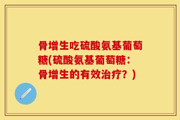 骨增生吃硫酸氨基葡萄糖(硫酸氨基葡萄糖：骨增生的有效治疗？)