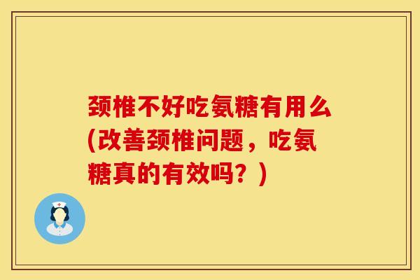 颈椎不好吃氨糖有用么(改善颈椎问题，吃氨糖真的有效吗？)