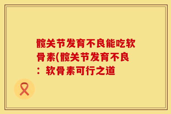 髋关节发育不良能吃软骨素(髋关节发育不良：软骨素可行之道