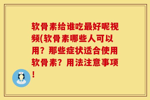 软骨素给谁吃最好呢视频(软骨素哪些人可以用？那些症状适合使用软骨素？用法注意事项！