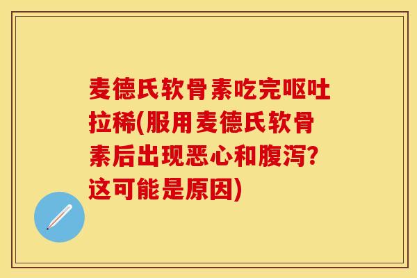 麦德氏软骨素吃完呕吐拉稀(服用麦德氏软骨素后出现恶心和腹泻？这可能是原因)
