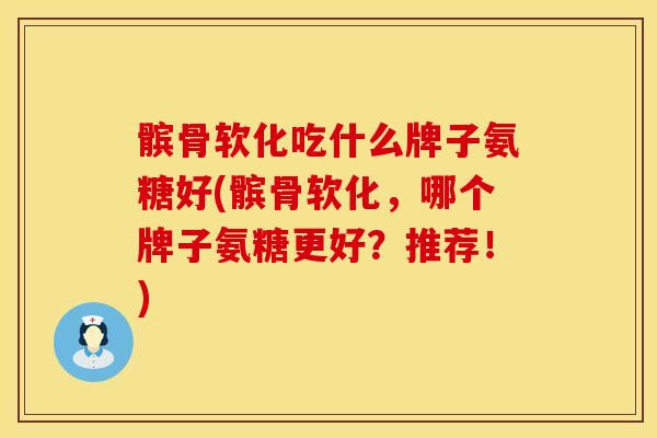 髌骨软化吃什么牌子氨糖好(髌骨软化，哪个牌子氨糖更好？推荐！)