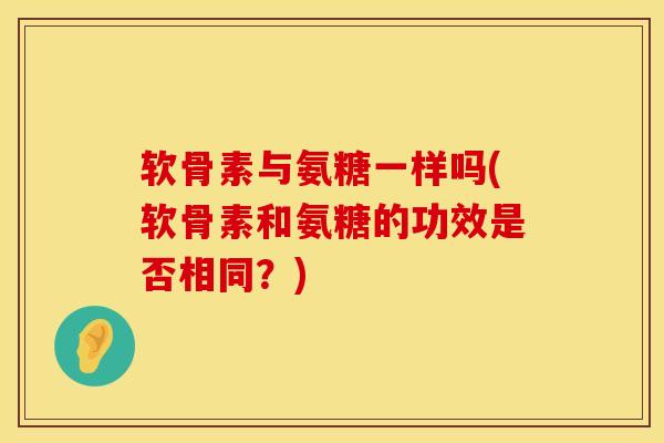 软骨素与氨糖一样吗(软骨素和氨糖的功效是否相同？)