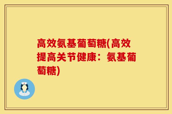 高效氨基葡萄糖(高效提高关节健康：氨基葡萄糖)