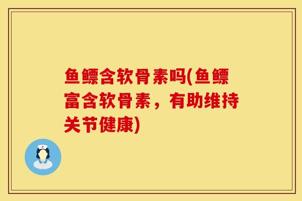 鱼鳔含软骨素吗(鱼鳔富含软骨素，有助维持关节健康)