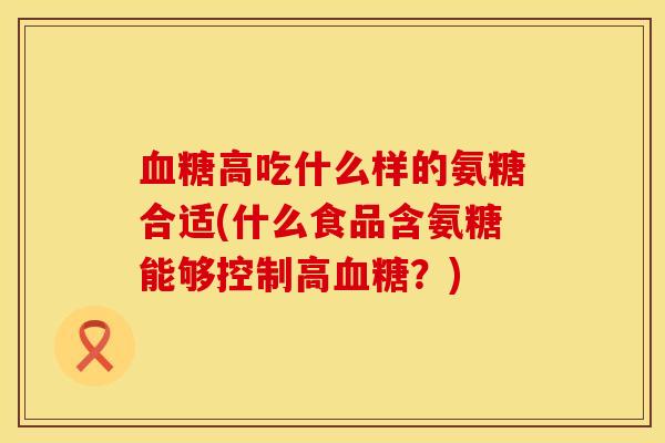 血糖高吃什么样的氨糖合适(什么食品含氨糖能够控制高血糖？)