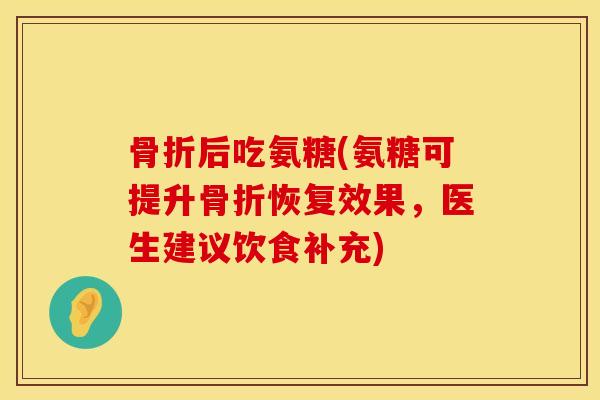 骨折后吃氨糖(氨糖可提升骨折恢复效果，医生建议饮食补充)