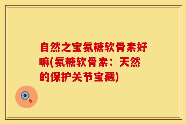 自然之宝氨糖软骨素好嘛(氨糖软骨素：天然的保护关节宝藏)