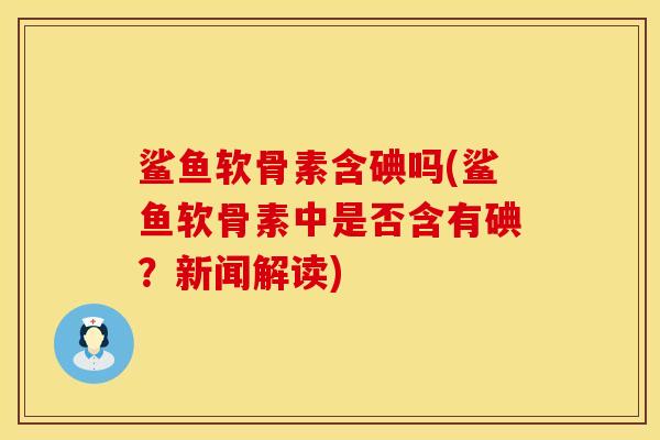 鲨鱼软骨素含碘吗(鲨鱼软骨素中是否含有碘？新闻解读)