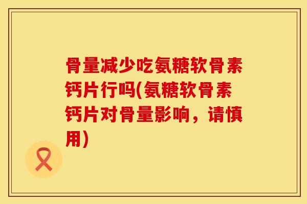 骨量减少吃氨糖软骨素钙片行吗(氨糖软骨素钙片对骨量影响，请慎用)