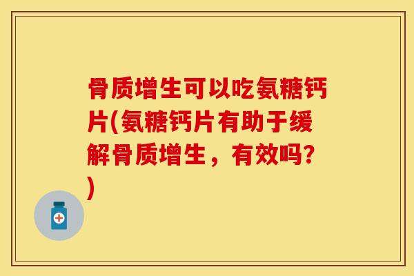 骨质增生可以吃氨糖钙片(氨糖钙片有助于缓解骨质增生，有效吗？)
