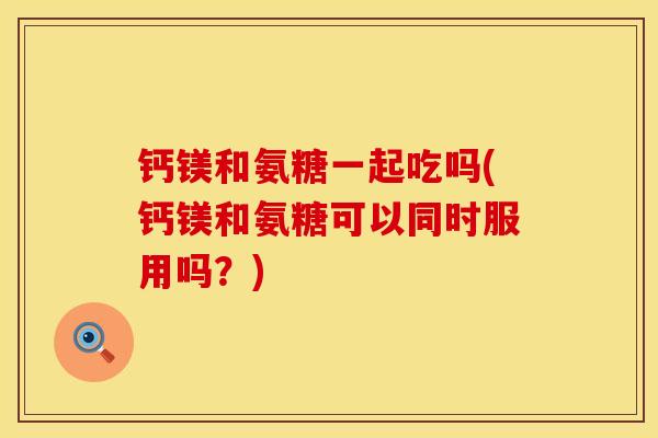 钙镁和氨糖一起吃吗(钙镁和氨糖可以同时服用吗？)