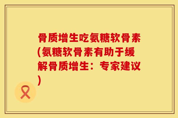 骨质增生吃氨糖软骨素(氨糖软骨素有助于缓解骨质增生：专家建议)